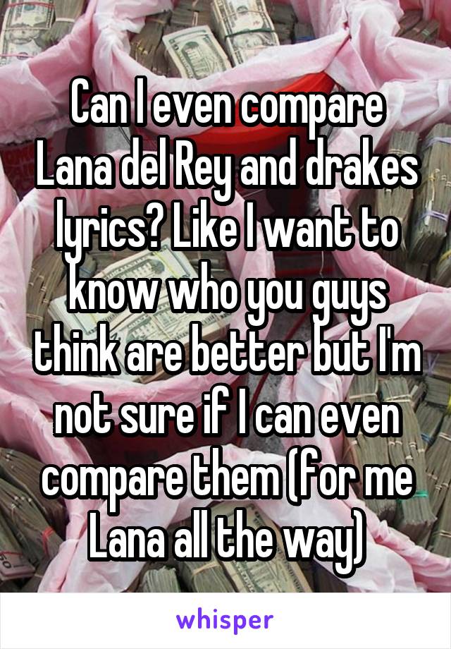 Can I even compare Lana del Rey and drakes lyrics? Like I want to know who you guys think are better but I'm not sure if I can even compare them (for me Lana all the way)