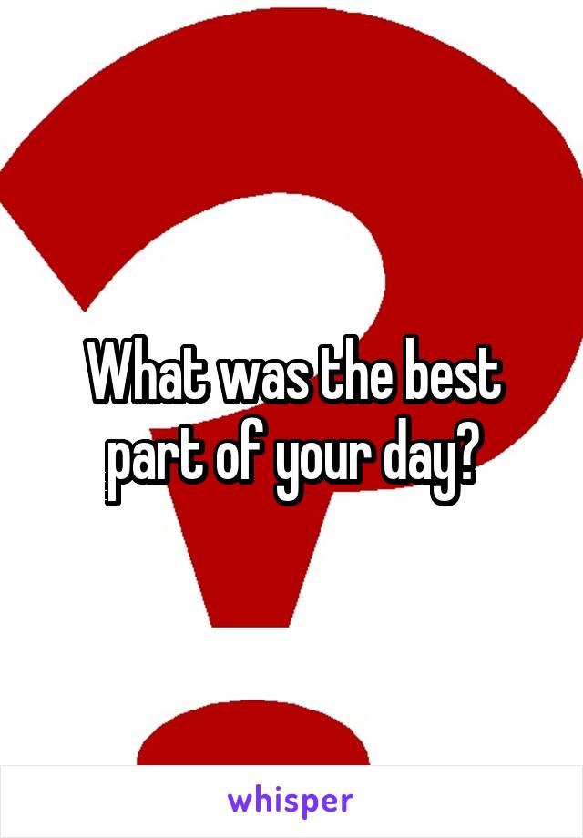 What was the best part of your day?