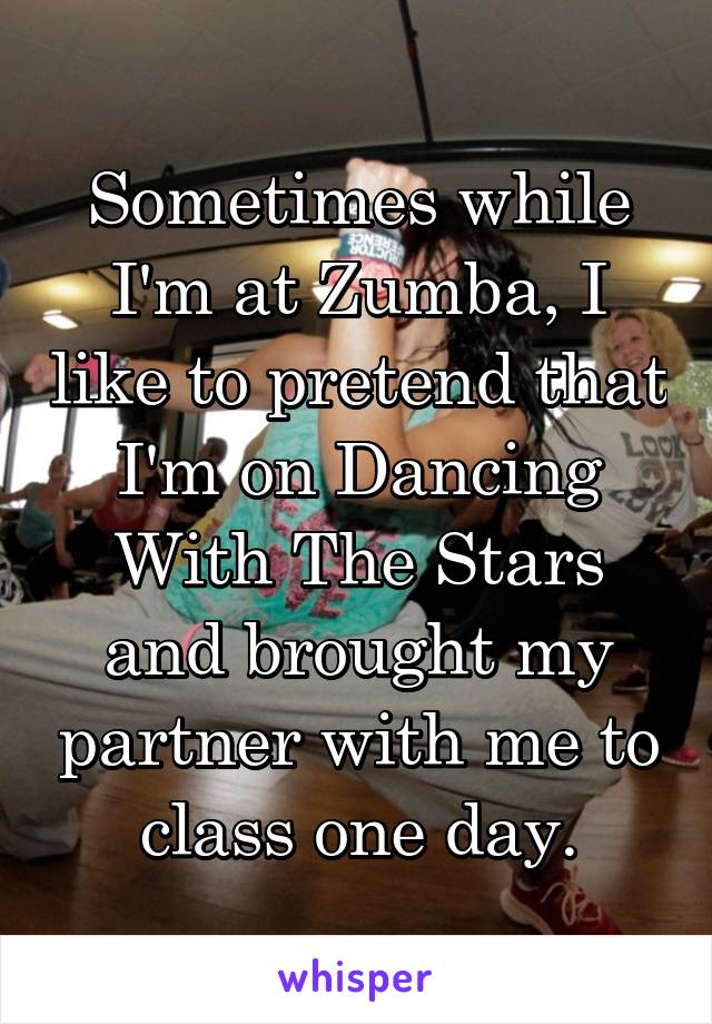 Sometimes while I'm at Zumba, I like to pretend that I'm on Dancing With The Stars and brought my partner with me to class one day.