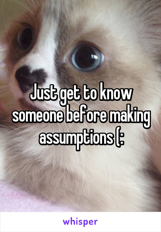 Just get to know someone before making assumptions (: