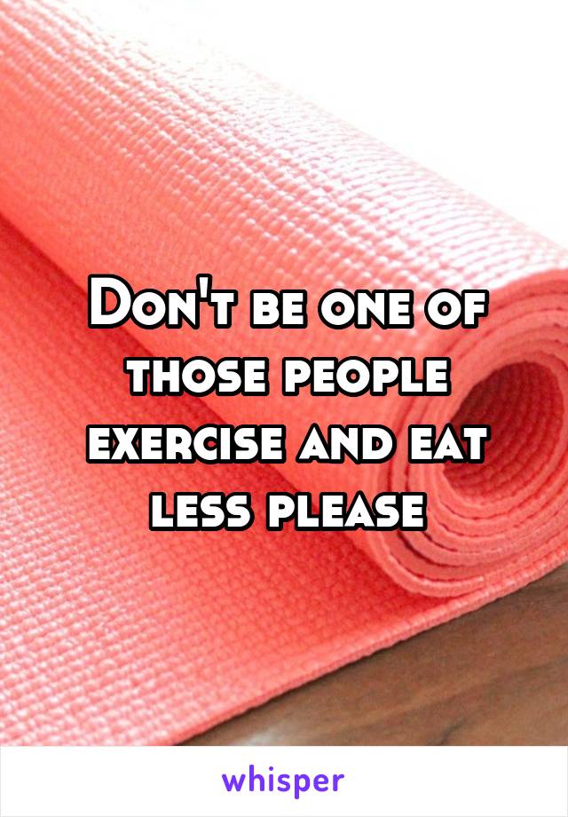 Don't be one of those people exercise and eat less please