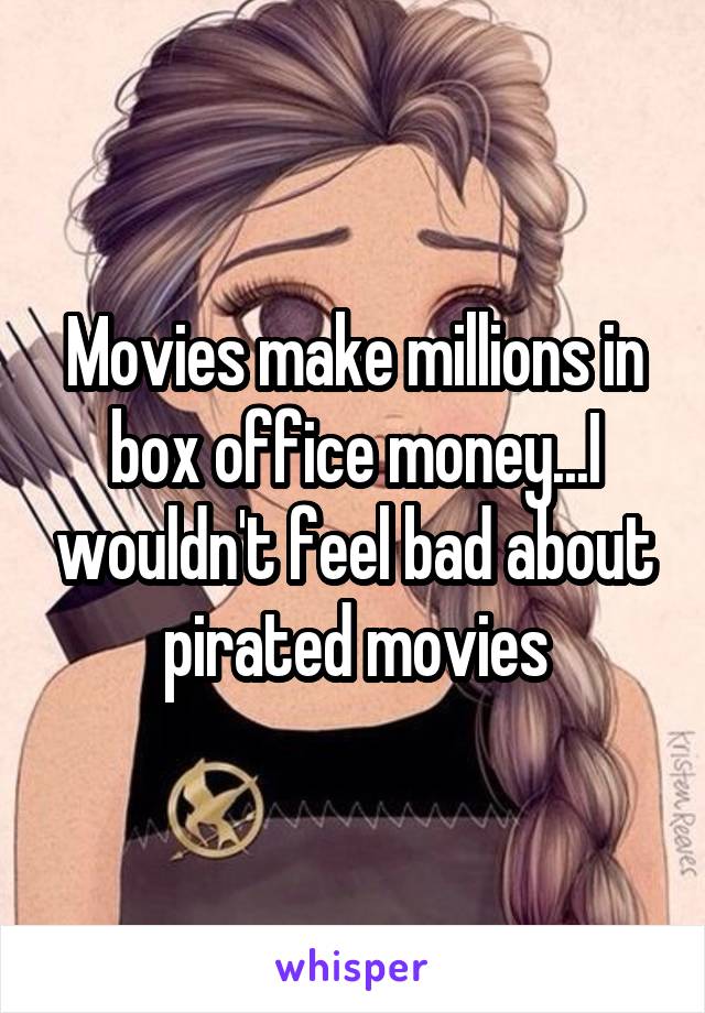 Movies make millions in box office money...I wouldn't feel bad about pirated movies