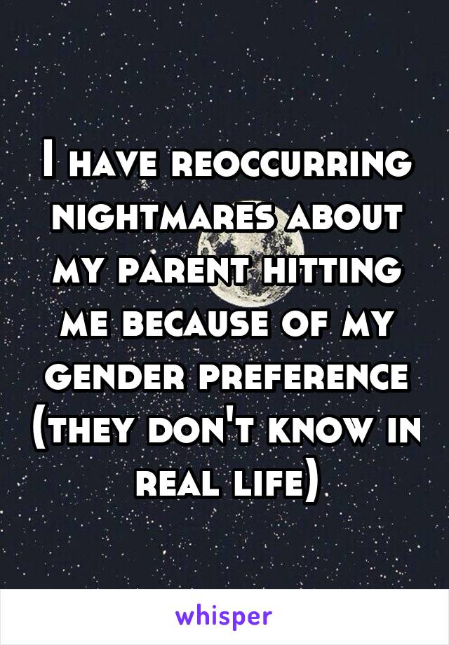 I have reoccurring nightmares about my parent hitting me because of my gender preference (they don't know in real life)