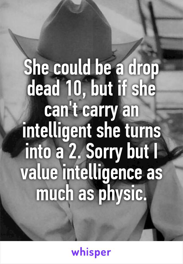 She could be a drop dead 10, but if she can't carry an intelligent she turns into a 2. Sorry but I value intelligence as much as physic.
