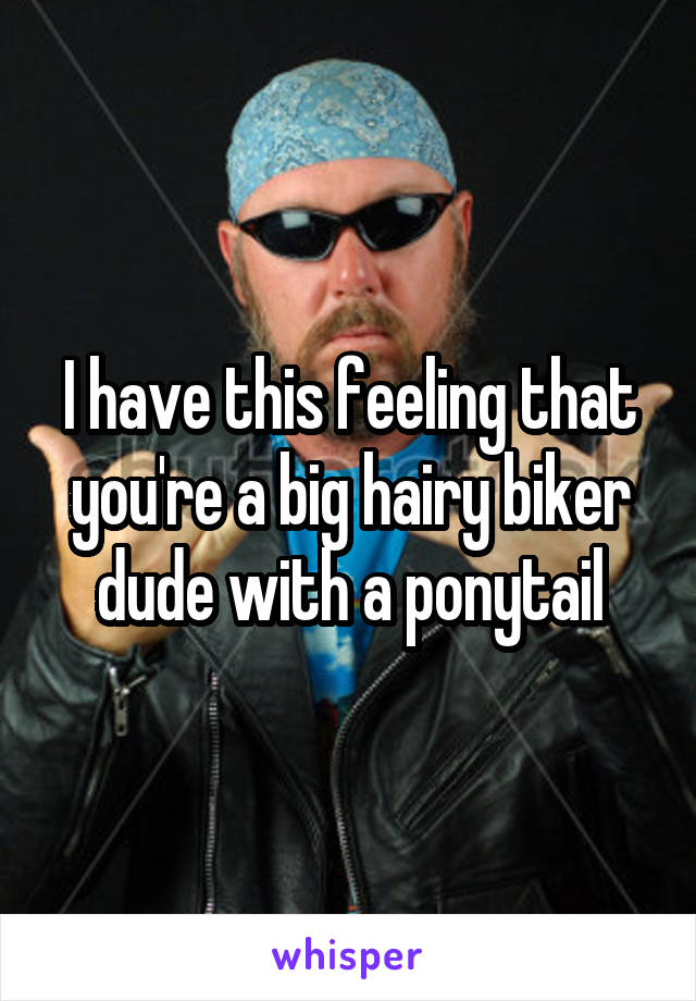 I have this feeling that you're a big hairy biker dude with a ponytail