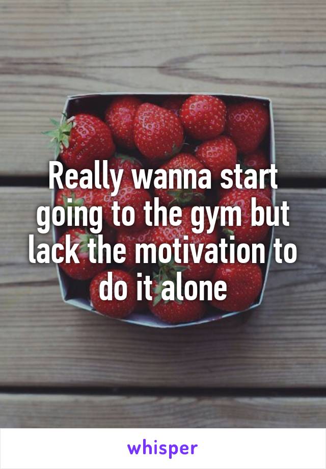 Really wanna start going to the gym but lack the motivation to do it alone