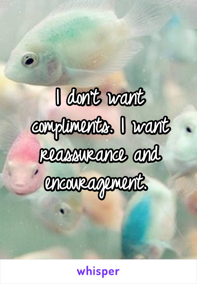 I don't want compliments. I want reassurance and encouragement. 