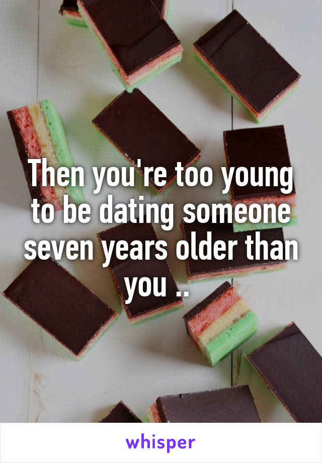 Then you're too young to be dating someone seven years older than you .. 