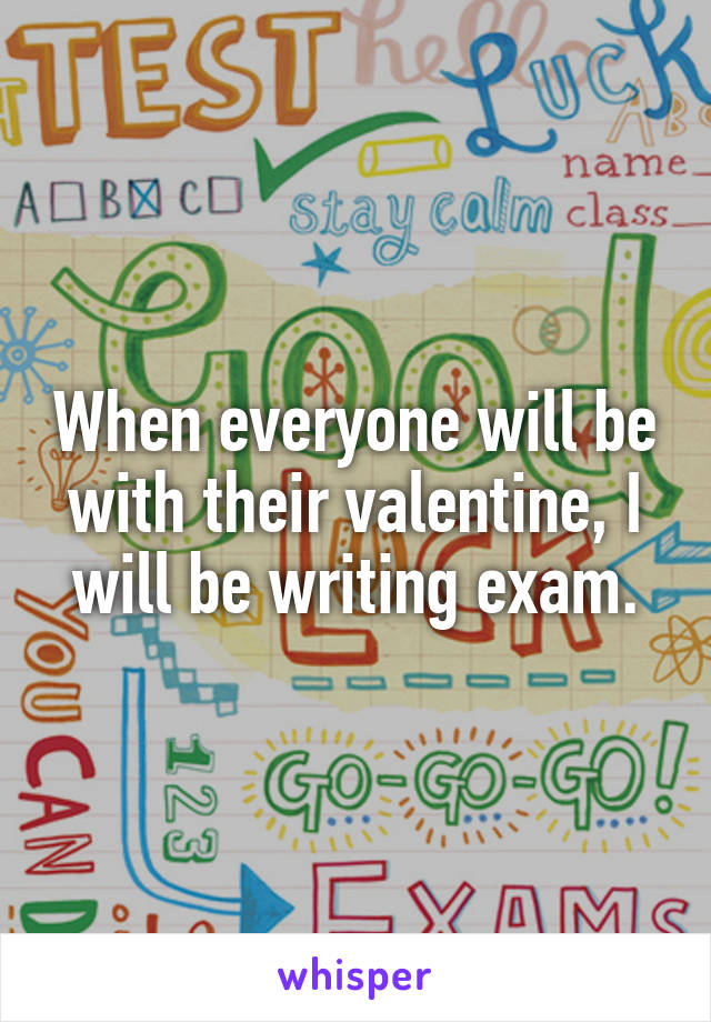 When everyone will be with their valentine, I will be writing exam.