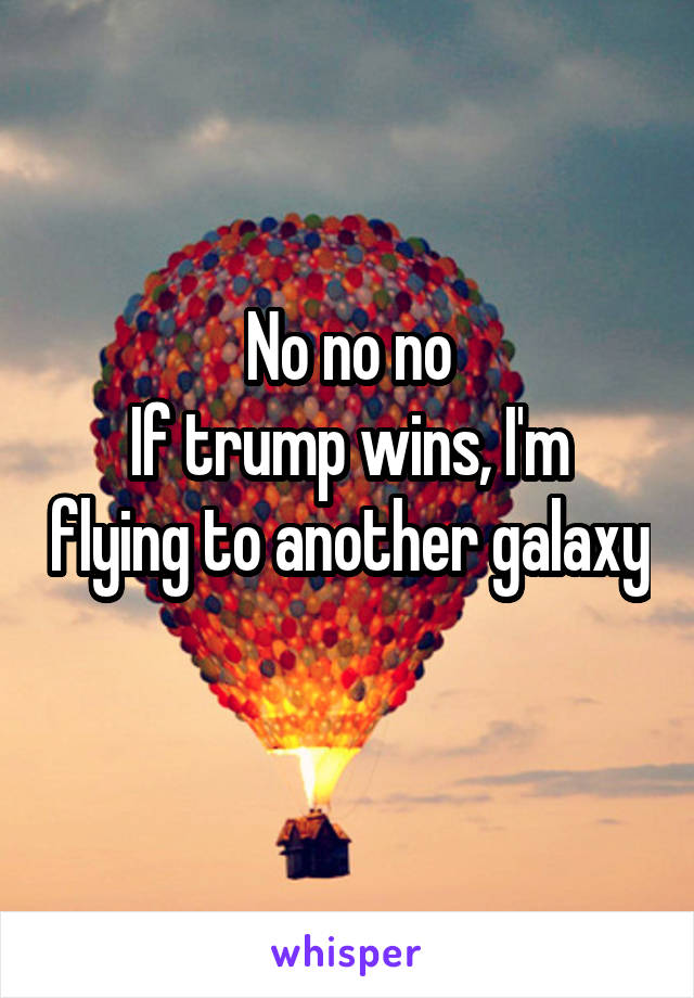No no no
If trump wins, I'm flying to another galaxy 