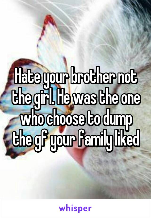 Hate your brother not the girl. He was the one who choose to dump the gf your family liked