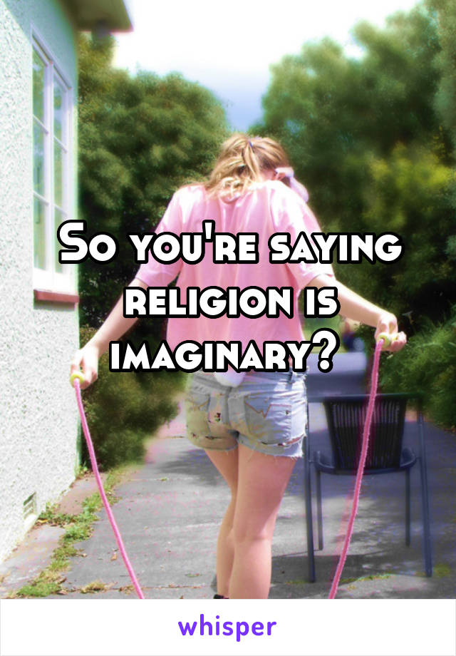 So you're saying religion is imaginary? 
