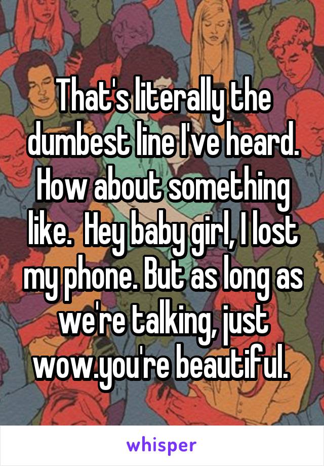 That's literally the dumbest line I've heard. How about something like.  Hey baby girl, I lost my phone. But as long as we're talking, just wow.you're beautiful. 
