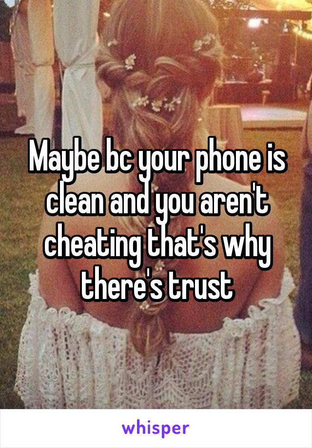 Maybe bc your phone is clean and you aren't cheating that's why there's trust
