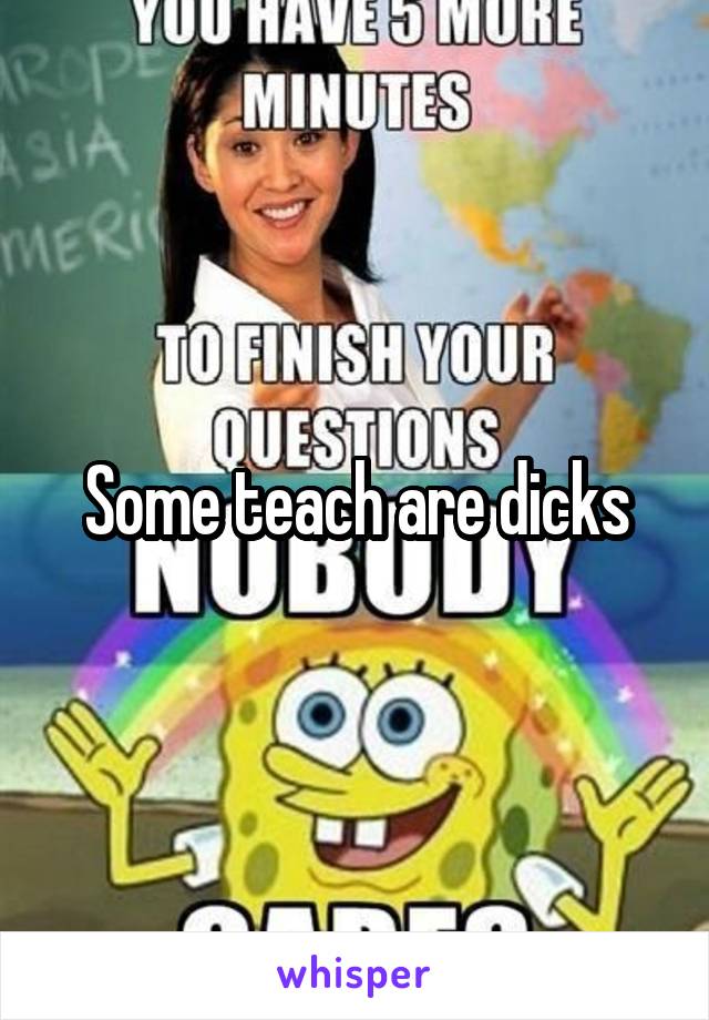 Some teach are dicks