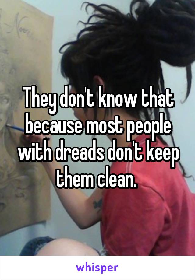 They don't know that because most people with dreads don't keep them clean. 