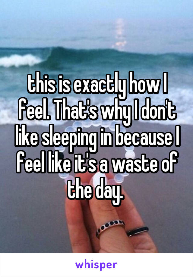 this is exactly how I feel. That's why I don't like sleeping in because I feel like it's a waste of the day. 