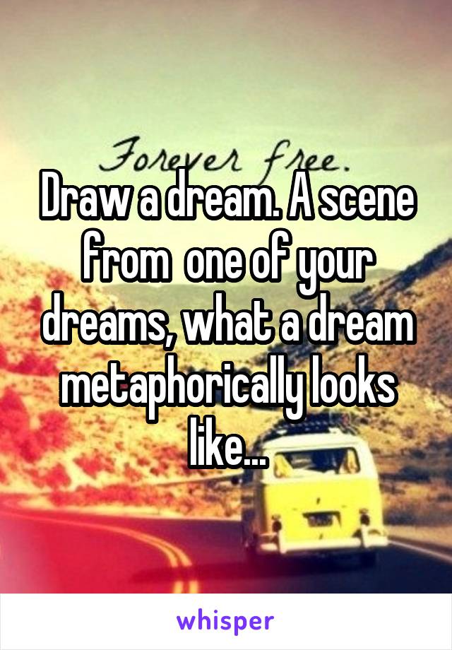 Draw a dream. A scene from  one of your dreams, what a dream metaphorically looks like...