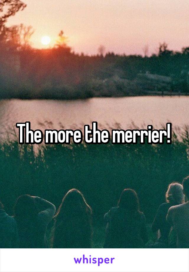 The more the merrier! 