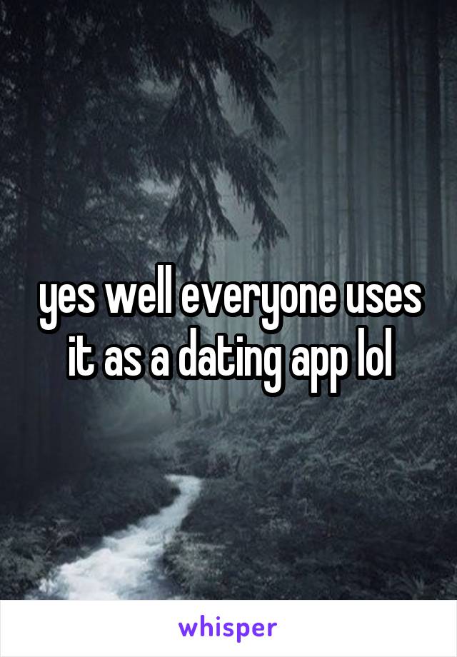 yes well everyone uses it as a dating app lol