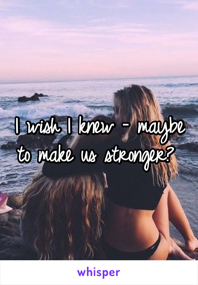 I wish I knew - maybe to make us stronger? 