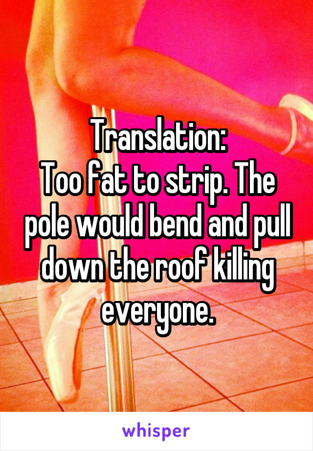 Translation:
Too fat to strip. The pole would bend and pull down the roof killing everyone.