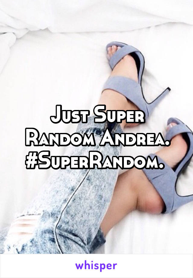 Just Super Random Andrea.
#SuperRandom. 