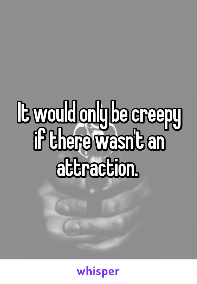 It would only be creepy if there wasn't an attraction. 
