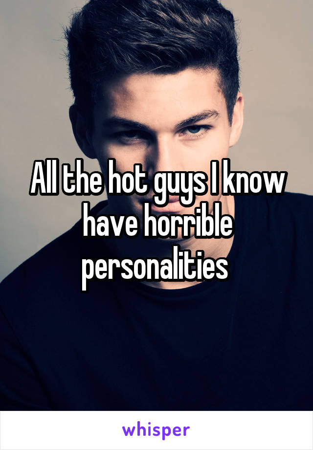 All the hot guys I know have horrible personalities 