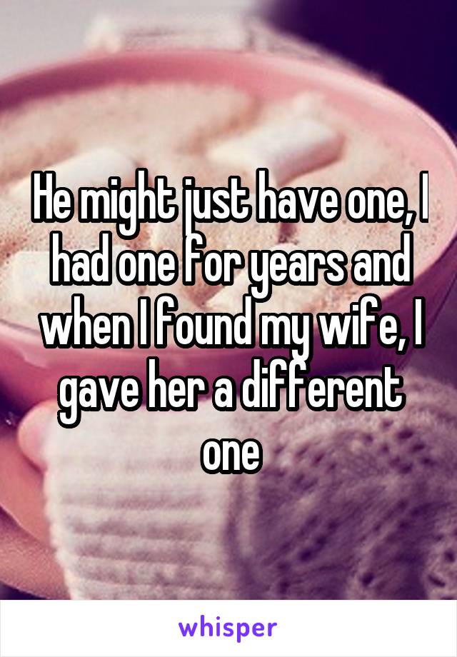 He might just have one, I had one for years and when I found my wife, I gave her a different one