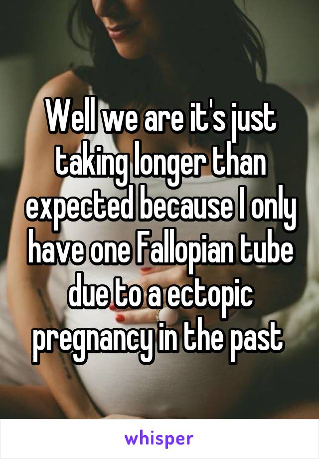 Well we are it's just taking longer than expected because I only have one Fallopian tube due to a ectopic pregnancy in the past 