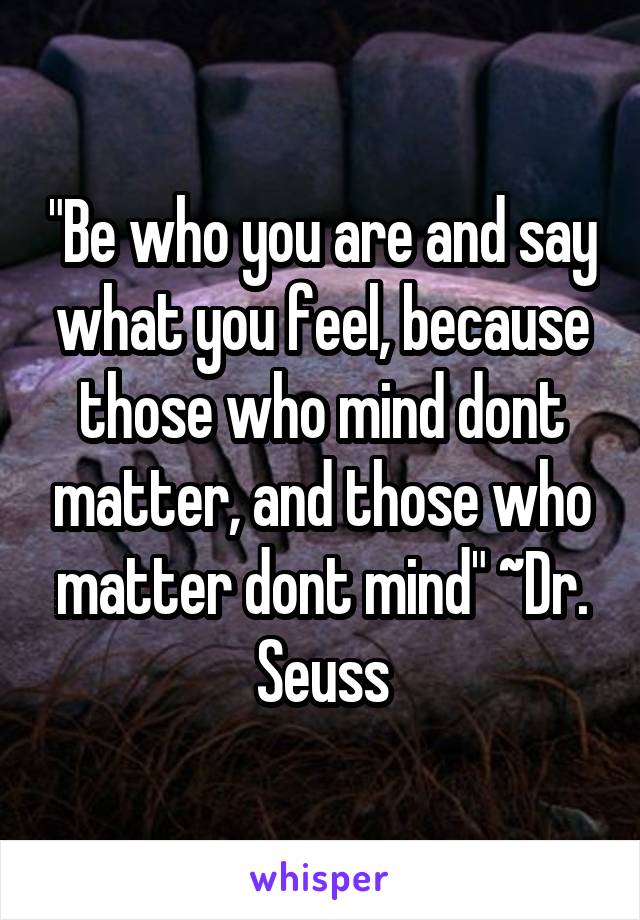 "Be who you are and say what you feel, because those who mind dont matter, and those who matter dont mind" ~Dr. Seuss