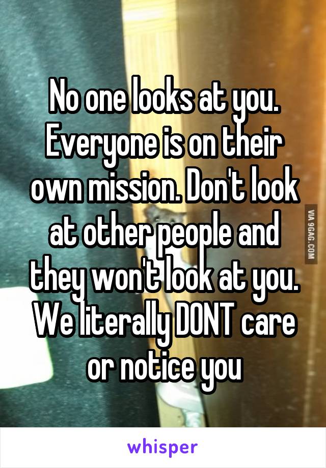 No one looks at you. Everyone is on their own mission. Don't look at other people and they won't look at you. We literally DONT care or notice you