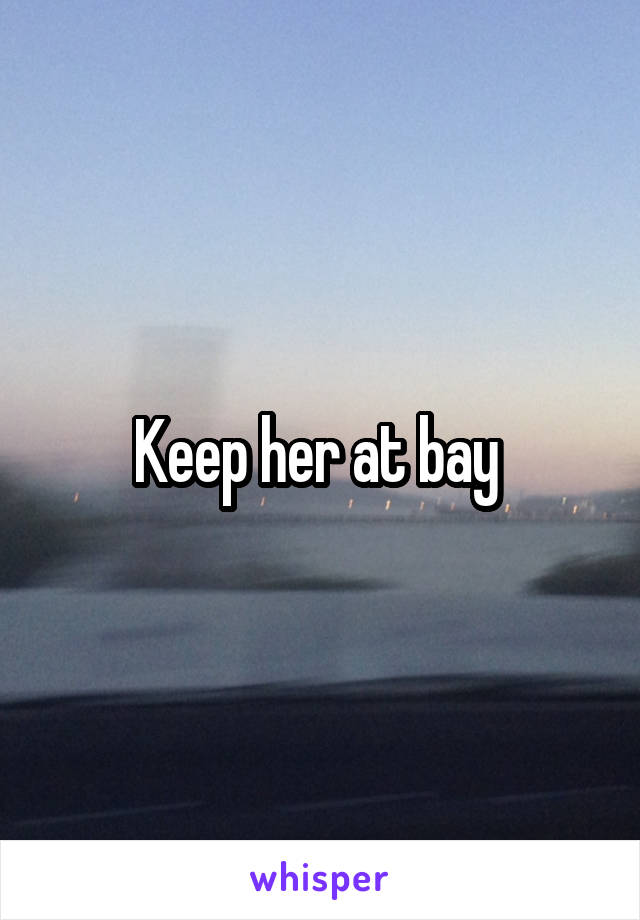 Keep her at bay 