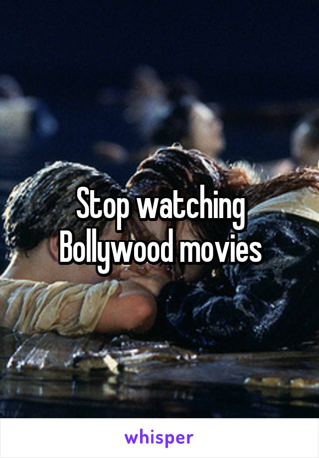 Stop watching Bollywood movies