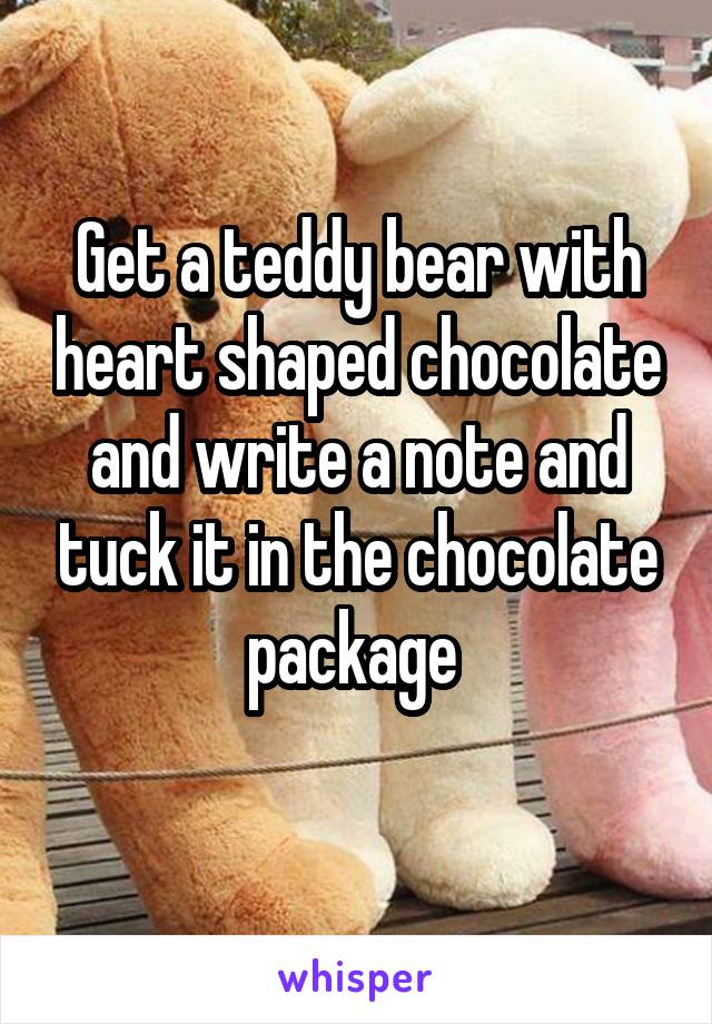 Get a teddy bear with heart shaped chocolate and write a note and tuck it in the chocolate package 
