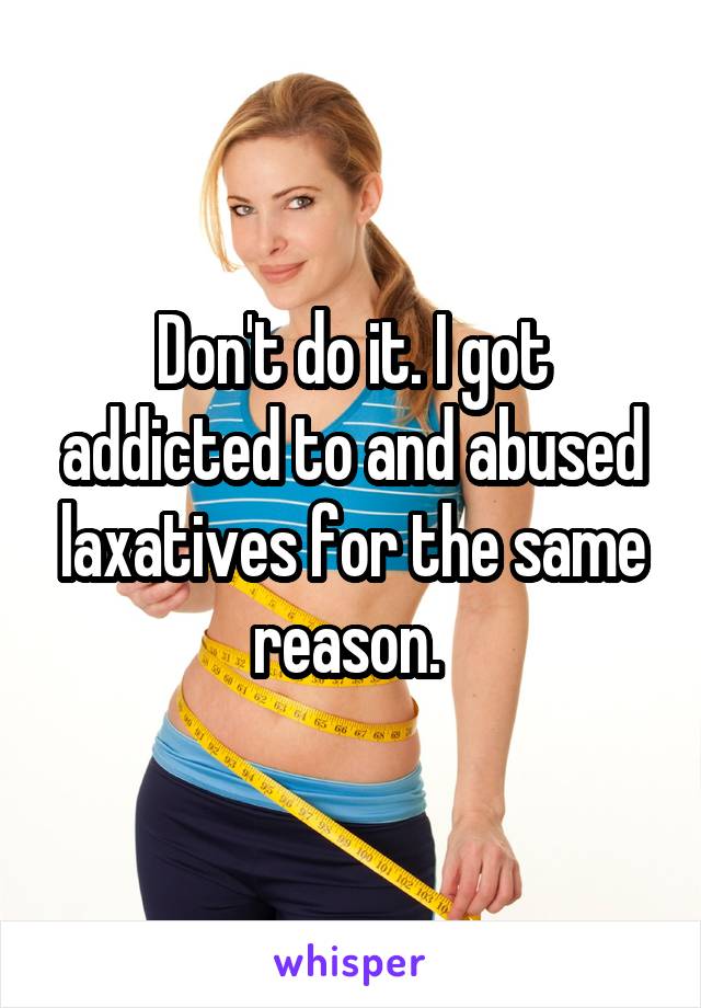 Don't do it. I got addicted to and abused laxatives for the same reason. 