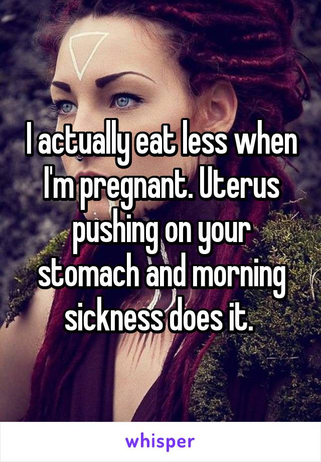 I actually eat less when I'm pregnant. Uterus pushing on your stomach and morning sickness does it. 
