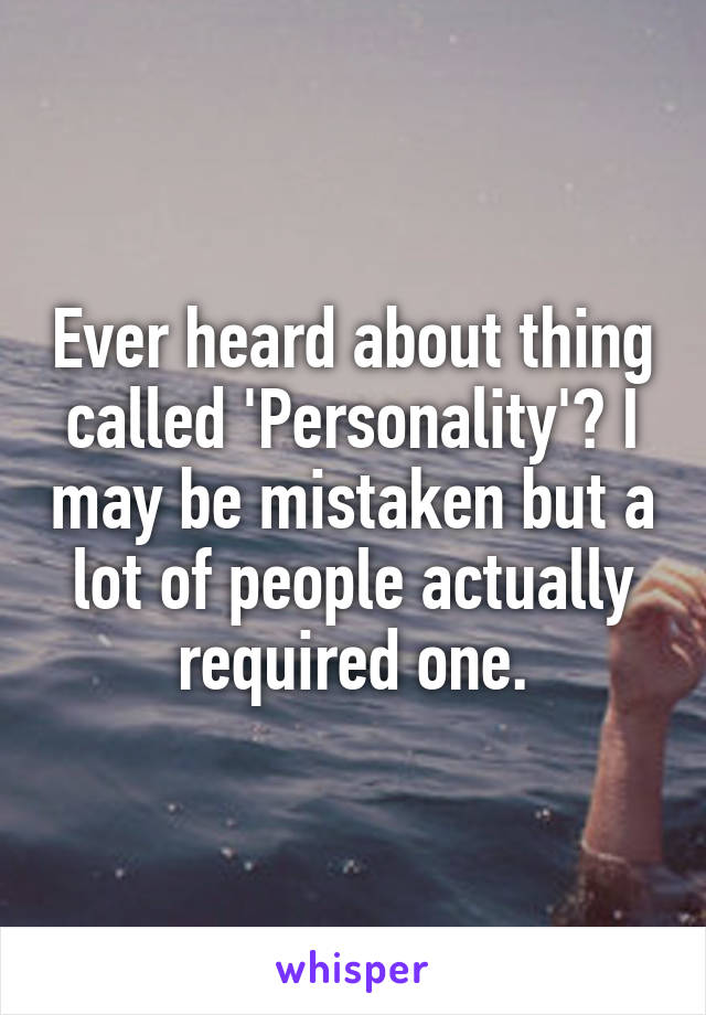 Ever heard about thing called 'Personality'? I may be mistaken but a lot of people actually required one.