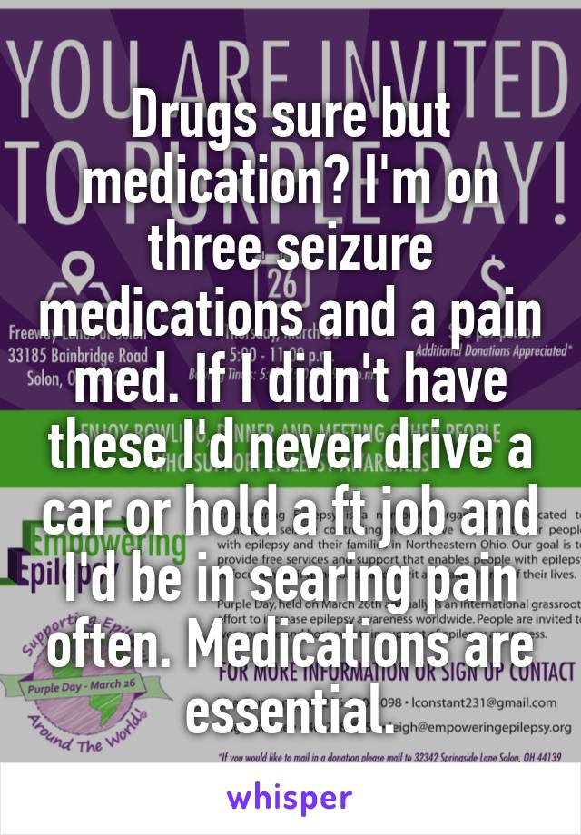 Drugs sure but medication? I'm on three seizure medications and a pain med. If I didn't have these I'd never drive a car or hold a ft job and I'd be in searing pain often. Medications are essential.