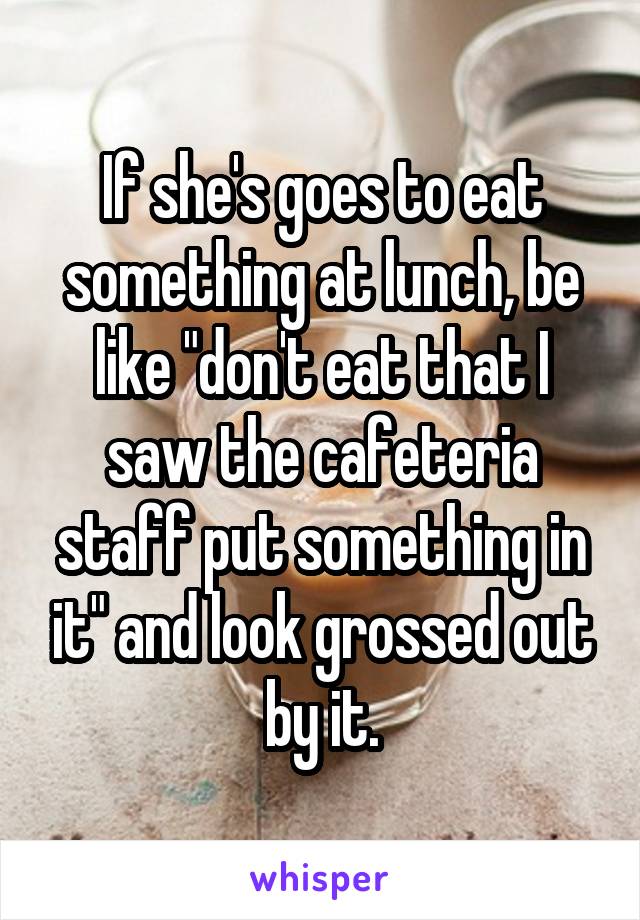 If she's goes to eat something at lunch, be like "don't eat that I saw the cafeteria staff put something in it" and look grossed out by it.