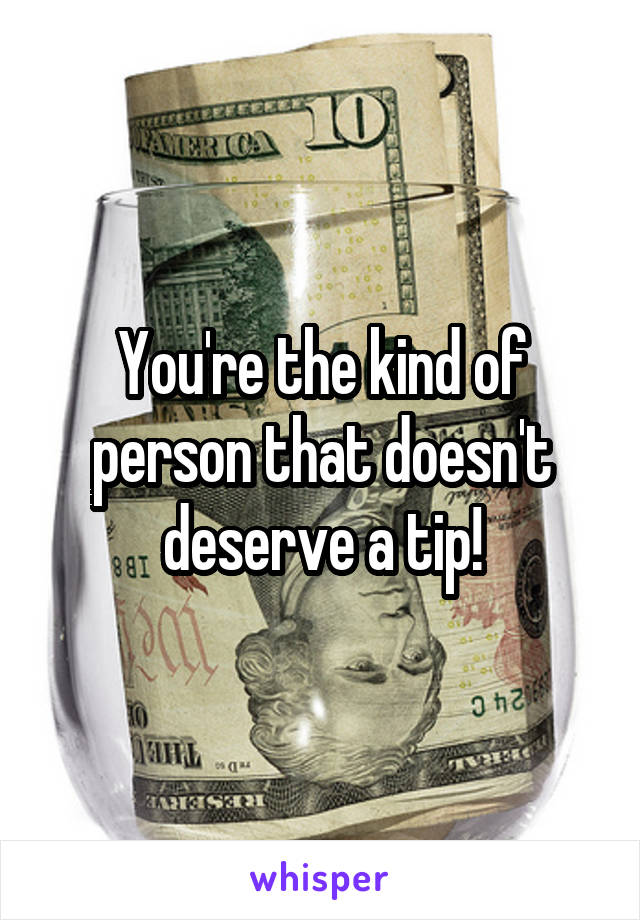 You're the kind of person that doesn't deserve a tip!