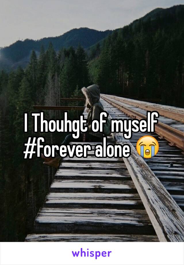 I Thouhgt of myself #forever alone 😭