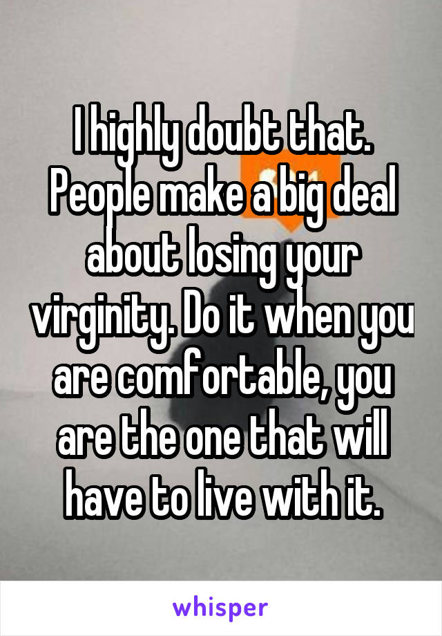 I highly doubt that. People make a big deal about losing your virginity. Do it when you are comfortable, you are the one that will have to live with it.