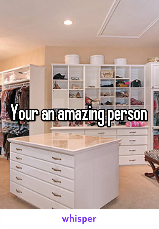 Your an amazing person 