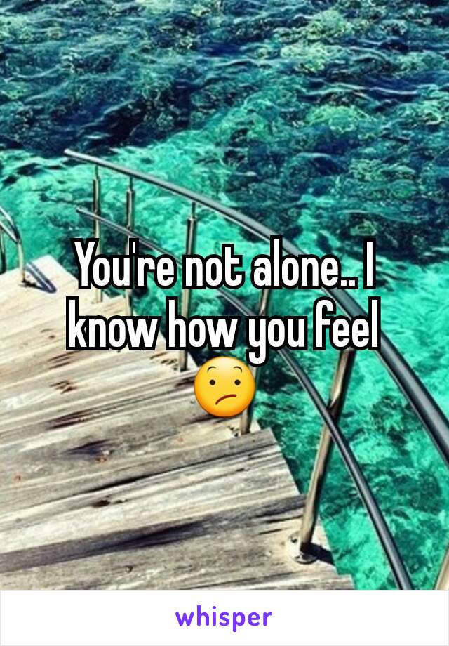 You're not alone.. I know how you feel 😕
