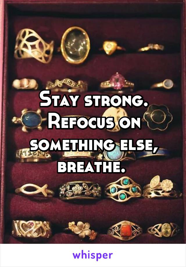 Stay strong. Refocus on something else, breathe. 