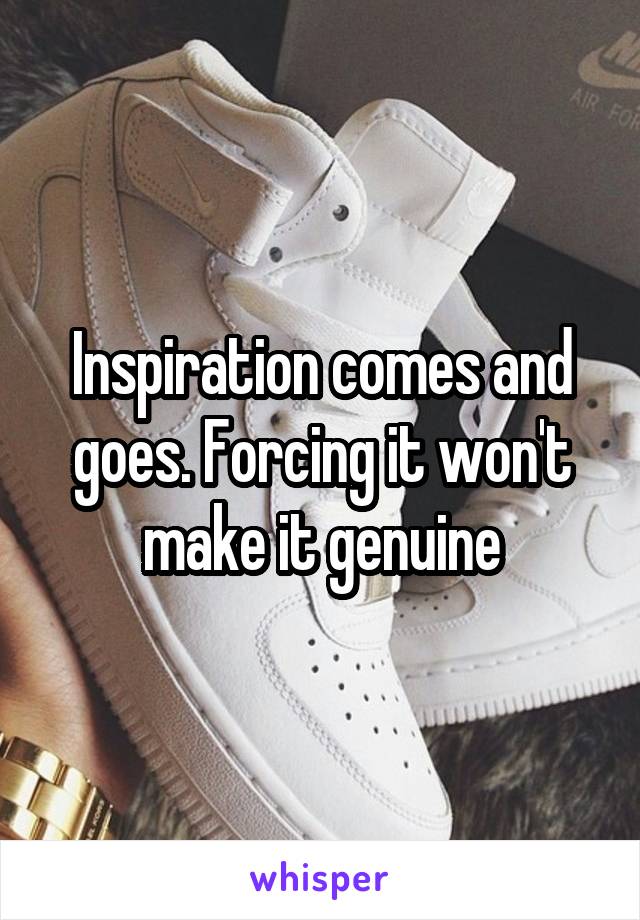 Inspiration comes and goes. Forcing it won't make it genuine