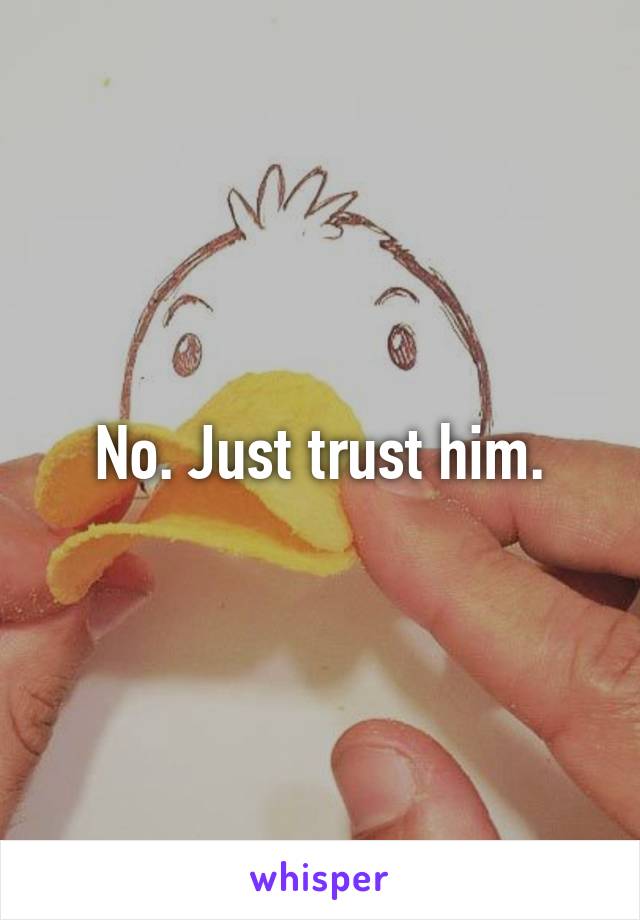 No. Just trust him.