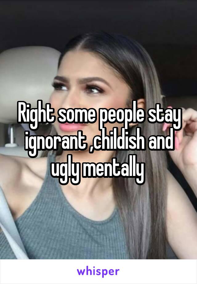 Right some people stay ignorant ,childish and ugly mentally 